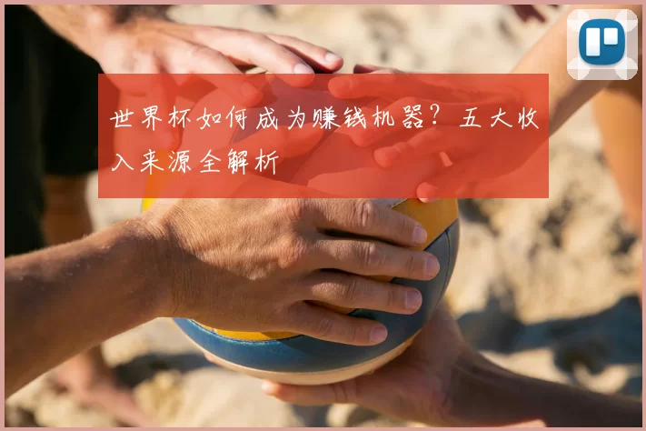 世界杯如何成为赚钱机器？五大收入来源全解析