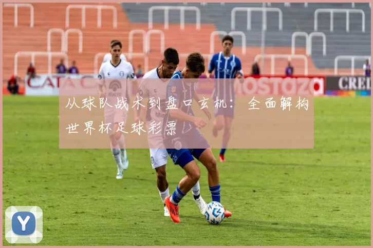 从球队战术到盘口玄机:全面解构世界杯足球彩票