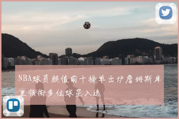 NBA球员颜值前十榜单出炉詹姆斯库里领衔多位球星入选