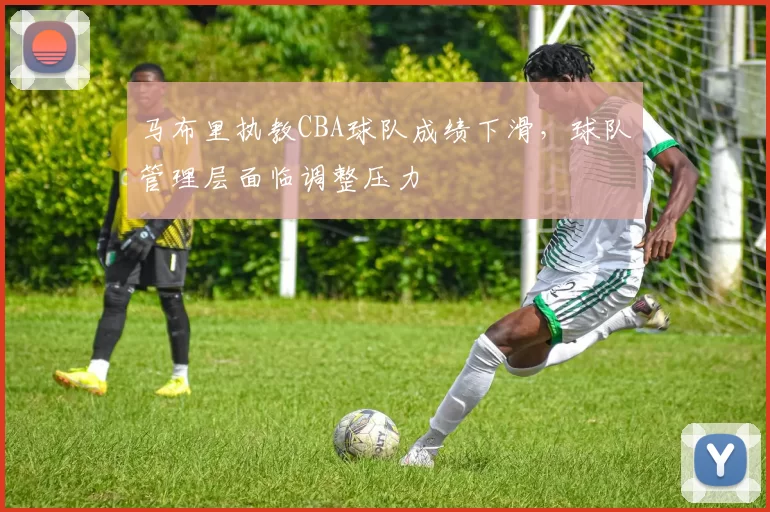 马布里执教CBA球队成绩下滑,球队管理层面临调整压力