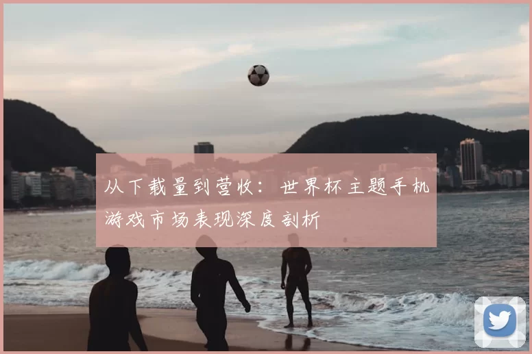 从下载量到营收:世界杯主题手机游戏市场表现深度剖析