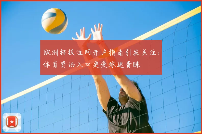 欧洲杯投注网开户指南引发关注,体育资讯入口更受球迷青睐