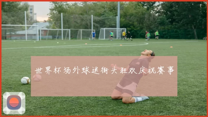 世界杯场外球迷街头狂欢庆祝赛事