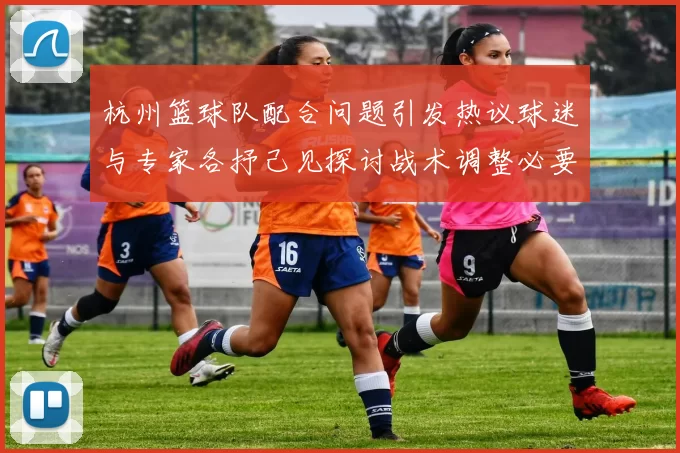 杭州篮球队配合问题引发热议球迷与专家各抒己见探讨战术调整必要性