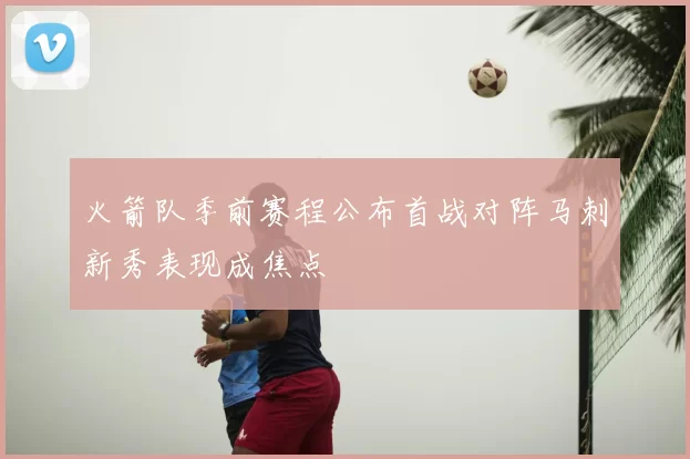 火箭队季前赛程公布首战对阵马刺新秀表现成焦点