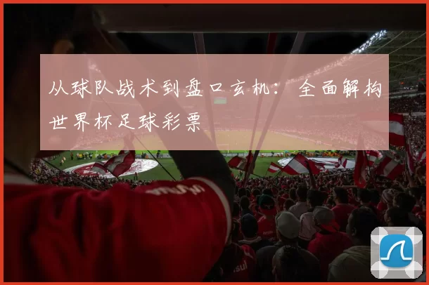 从球队战术到盘口玄机：全面解构世界杯足球彩票
