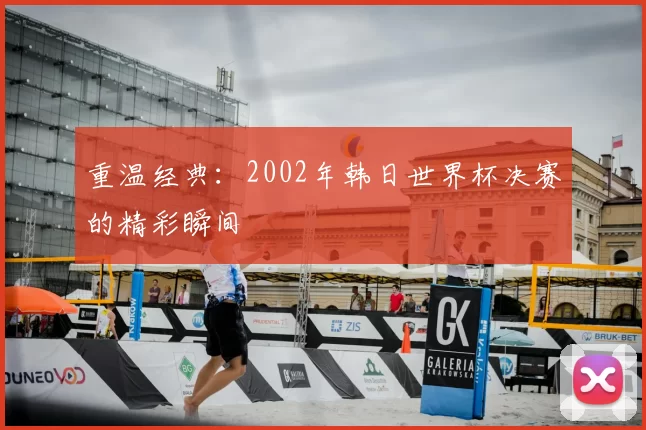 重温经典:2002年韩日世界杯决赛的精彩瞬间