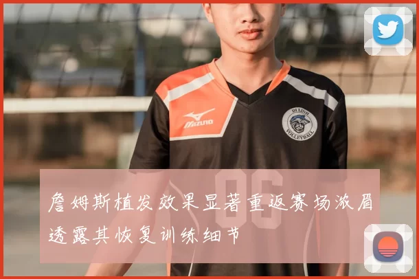 詹姆斯植发效果显著重返赛场浓眉透露其恢复训练细节