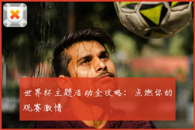 世界杯主题活动全攻略:点燃你的观赛激情