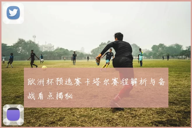 欧洲杯预选赛卡塔尔赛程解析与备战看点揭秘