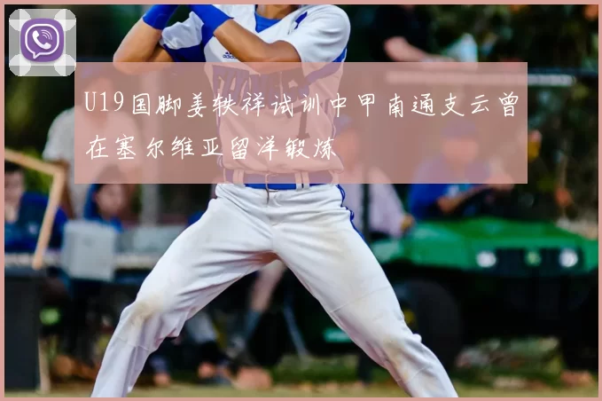 U19国脚姜轶祥试训中甲南通支云曾在塞尔维亚留洋锻炼