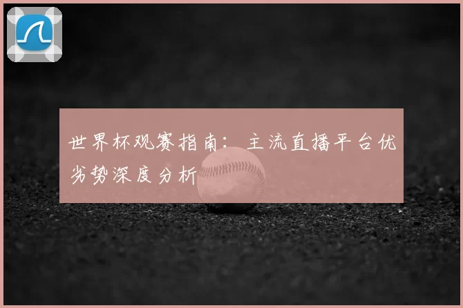 世界杯观赛指南：主流直播平台优劣势深度分析