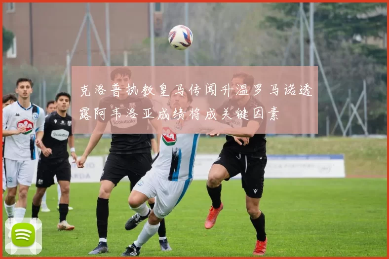 克洛普执教皇马传闻升温罗马诺透露阿韦洛亚成绩将成关键因素