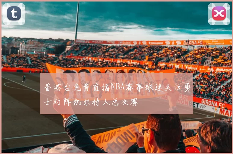 香港台免费直播NBA赛事球迷关注勇士对阵凯尔特人总决赛