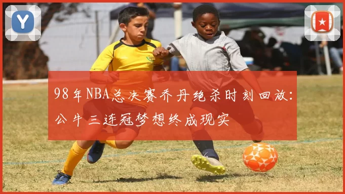 98年NBA总决赛乔丹绝杀时刻回放:公牛三连冠梦想终成现实