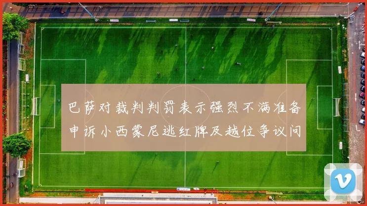 巴萨对裁判判罚表示强烈不满准备申诉小西蒙尼逃红牌及越位争议问题