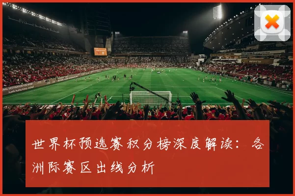 世界杯预选赛积分榜深度解读:各洲际赛区出线分析