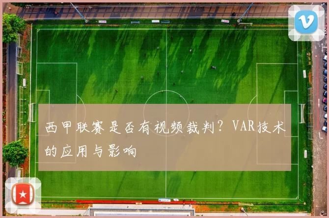西甲联赛是否有视频裁判?VAR技术的应用与影响