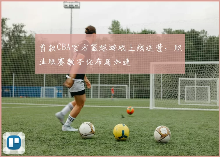 首款CBA官方篮球游戏上线运营,职业联赛数字化布局加速