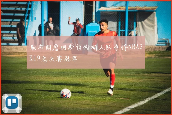 勒布朗詹姆斯领衔湖人队夺得NBA2K19总决赛冠军