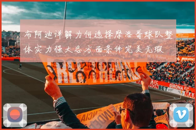 布阿迪详解为何选择摩洛哥球队整体实力强大各方面条件完美无瑕