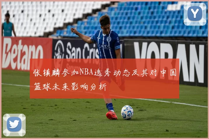 张镇麟参加NBA选秀动态及其对中国篮球未来影响分析