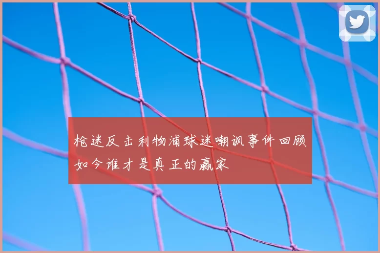 枪迷反击利物浦球迷嘲讽事件回顾如今谁才是真正的赢家