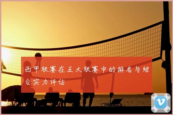 西甲联赛在五大联赛中的排名与综合实力评估