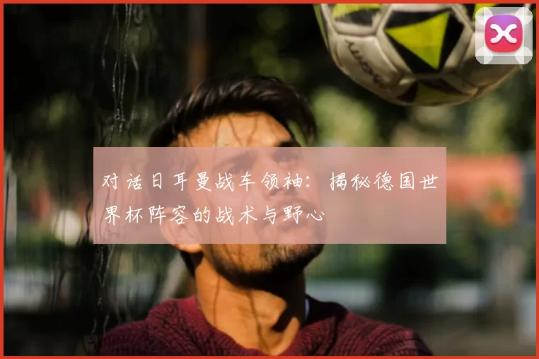 对话日耳曼战车领袖:揭秘德国世界杯阵容的战术与野心