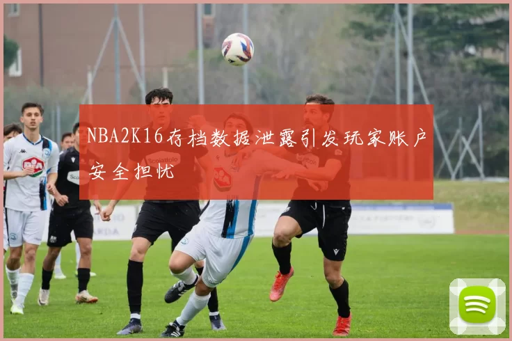 NBA2K16存档数据泄露引发玩家账户安全担忧