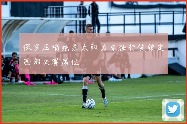 保罗压哨绝杀太阳力克独行侠锁定西部决赛席位