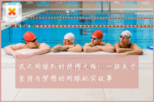 武汉网球队的拼搏之路:一段关于坚持与梦想的网球纪实故事