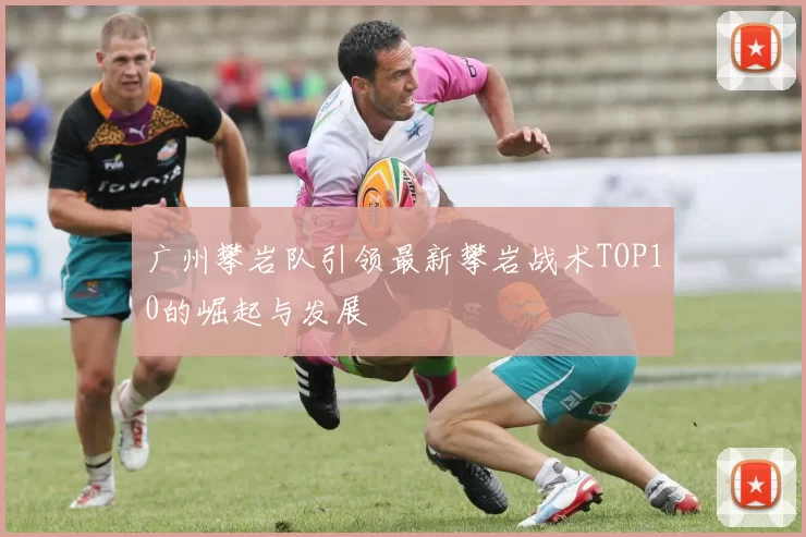 广州攀岩队引领最新攀岩战术TOP10的崛起与发展