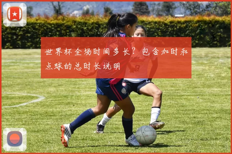 世界杯全场时间多长?包含加时和点球的总时长说明