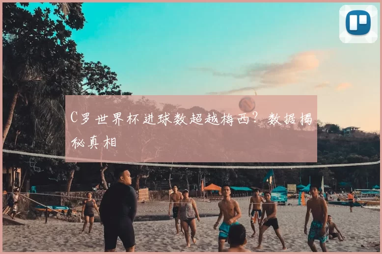 C罗世界杯进球数超越梅西?数据揭秘真相