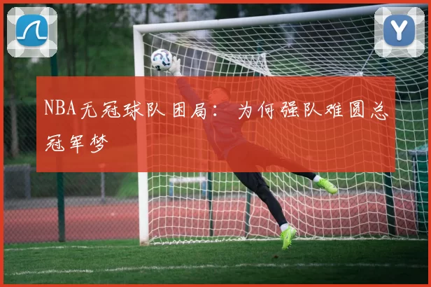 NBA无冠球队困局:为何强队难圆总冠军梦