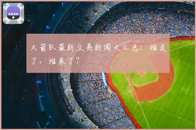 火箭队最新交易新闻大汇总:谁走了,谁来了?