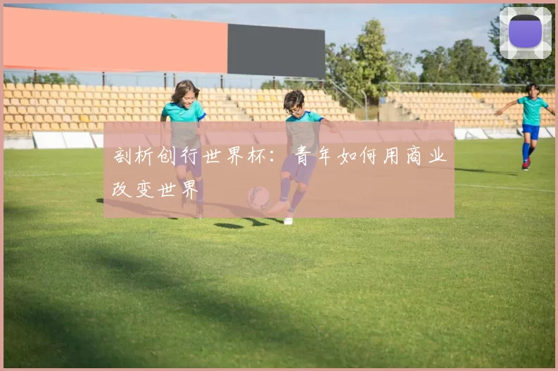 剖析创行世界杯:青年如何用商业改变世界