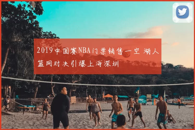 2019中国赛NBA门票销售一空 湖人篮网对决引爆上海深圳