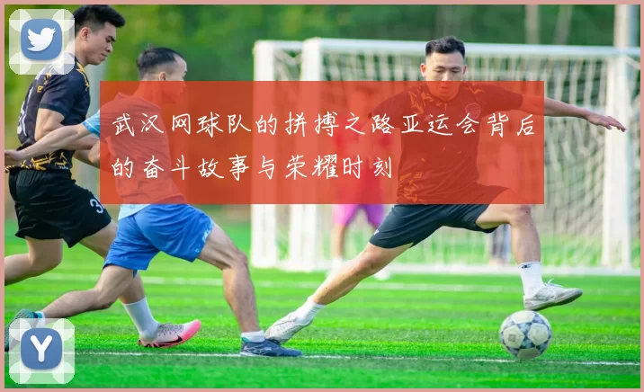 武汉网球队的拼搏之路亚运会背后的奋斗故事与荣耀时刻