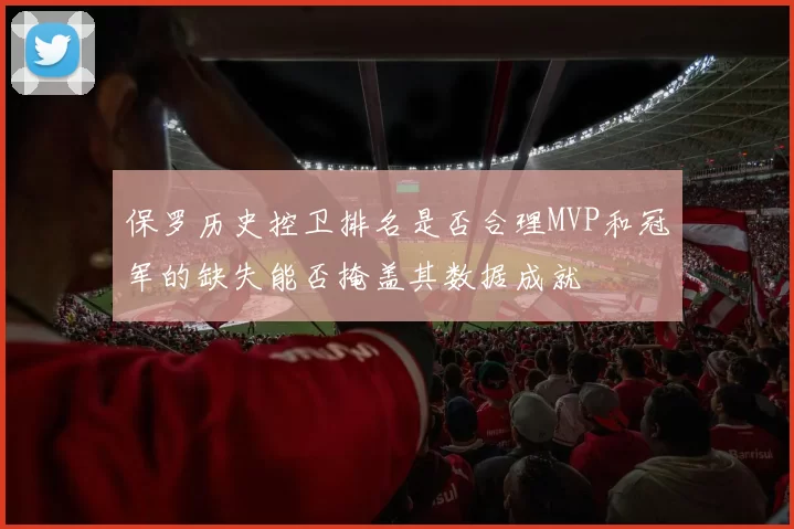保罗历史控卫排名是否合理MVP和冠军的缺失能否掩盖其数据成就