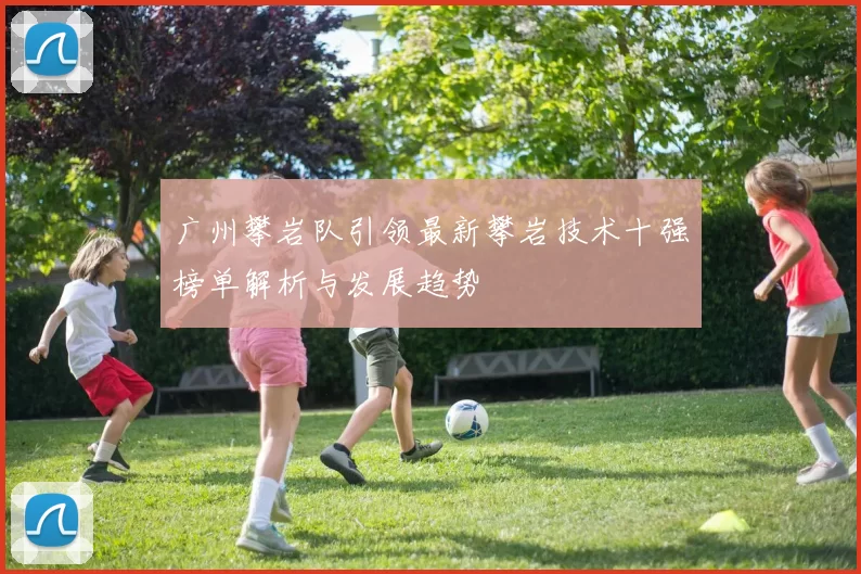 广州攀岩队引领最新攀岩技术十强榜单解析与发展趋势