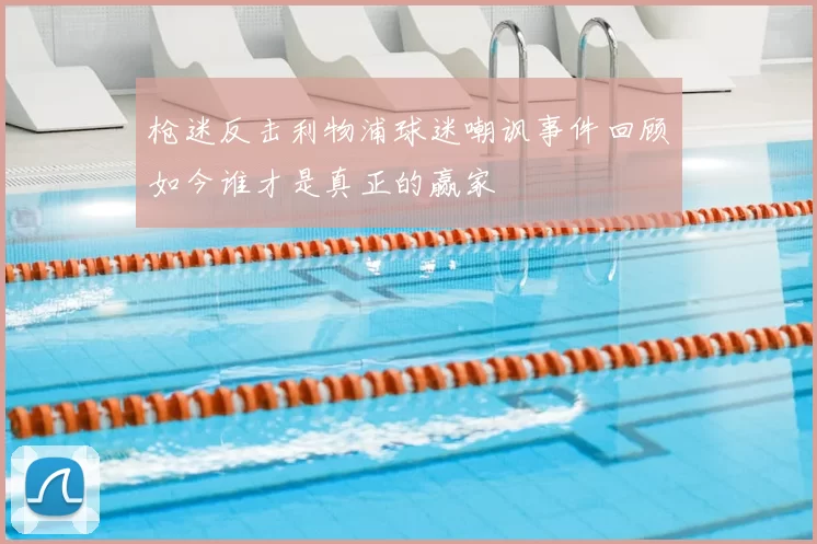 枪迷反击利物浦球迷嘲讽事件回顾如今谁才是真正的赢家