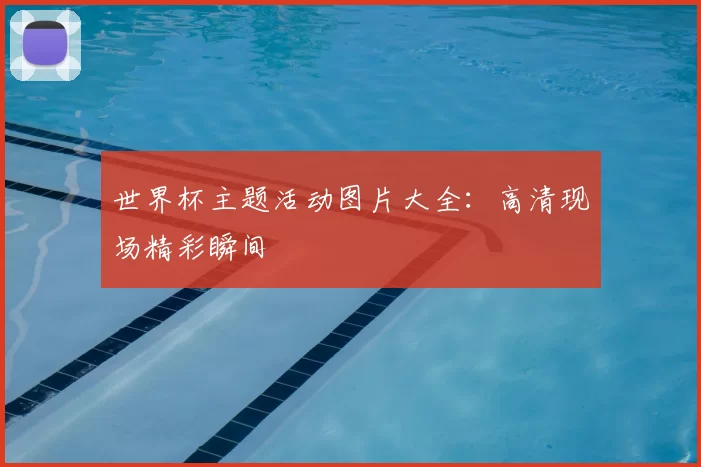 世界杯主题活动图片大全：高清现场精彩瞬间