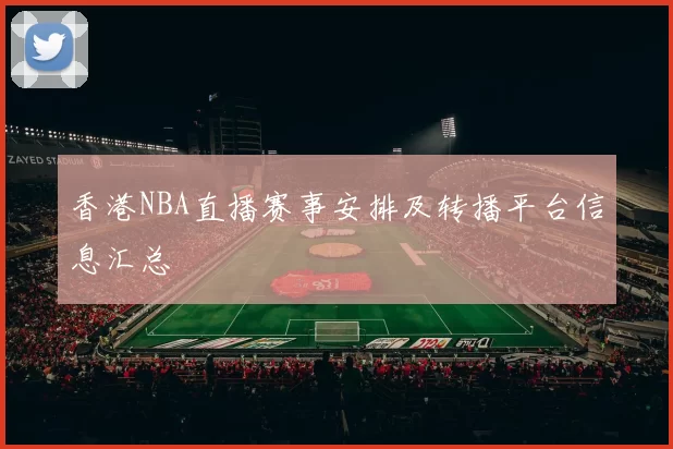香港NBA直播赛事安排及转播平台信息汇总