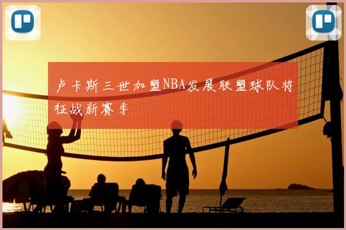 卢卡斯三世加盟NBA发展联盟球队将征战新赛季