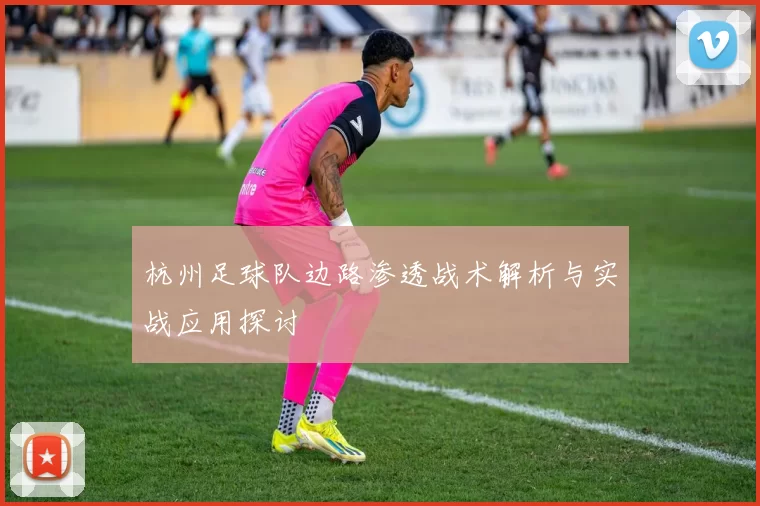 杭州足球队边路渗透战术解析与实战应用探讨
