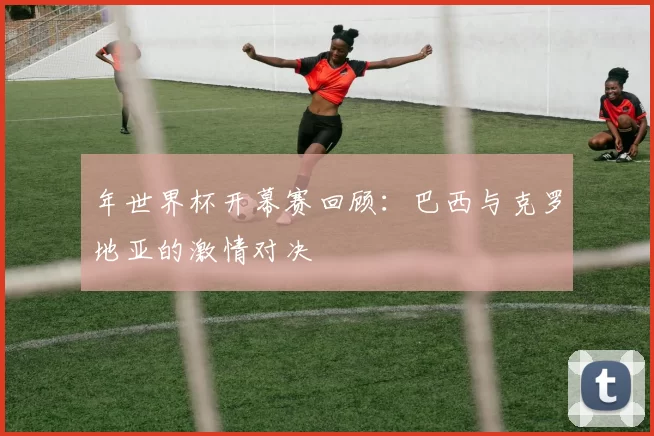 年世界杯开幕赛回顾:巴西与克罗地亚的激情对决