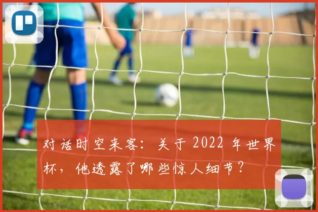 对话时空来客:关于 2022 年世界杯,他透露了哪些惊人细节?