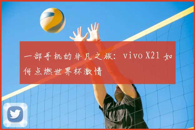 一部手机的非凡之旅：vivo X21 如何点燃世界杯激情